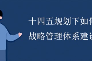 十四五規(guī)劃下如何進(jìn)行戰(zhàn)略管理體系建設(shè)？